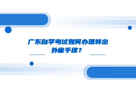 廣東自學(xué)考試如何辦理轉(zhuǎn)出外省手續(xù)？