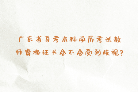 廣東省自考本科學(xué)歷考試教師資格證書(shū)會(huì)不會(huì)受到歧視?