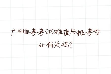 廣州自考考試難度與報考專業(yè)有關(guān)嗎？