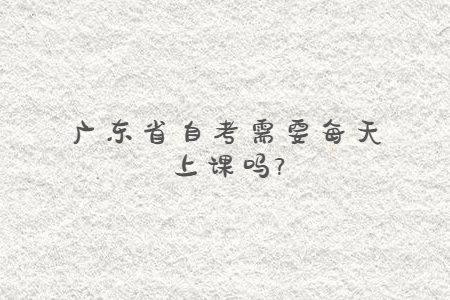 廣東省自考需要每天上課嗎?