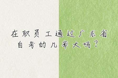 在職員工通過廣東省自考的幾率大嗎？